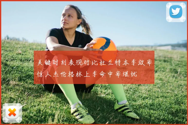 关键时刻表现对比杜兰特本季效率惊人杰伦格林上季命中率堪忧