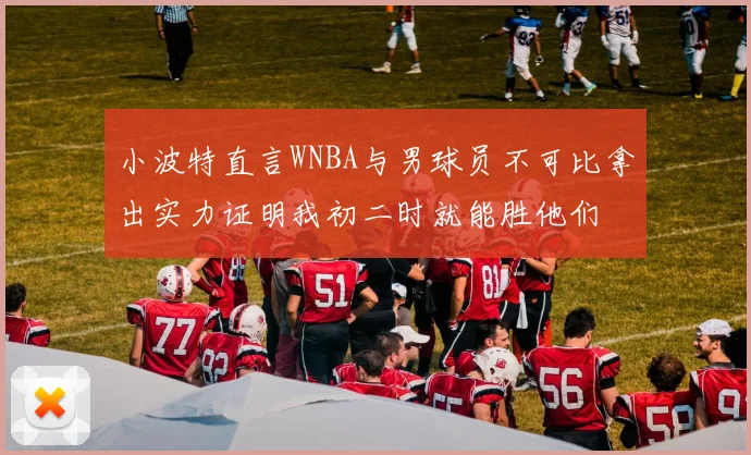 小波特直言WNBA与男球员不可比拿出实力证明我初二时就能胜他们
