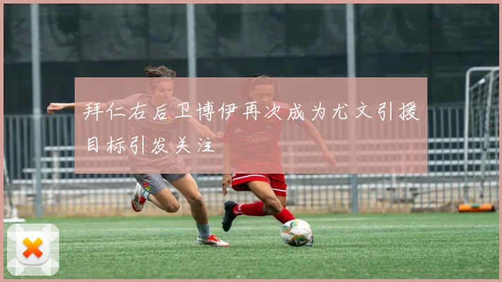 拜仁右后卫博伊再次成为尤文引援目标引发关注