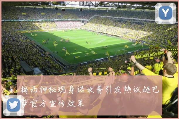 梅西神秘现身诺坎普引发热议超巴萨官方宣传效果