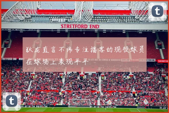 狄龙直言不讳专注播客的现役球员在球场上表现平平