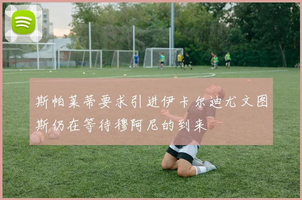 斯帕莱蒂要求引进伊卡尔迪尤文图斯仍在等待穆阿尼的到来