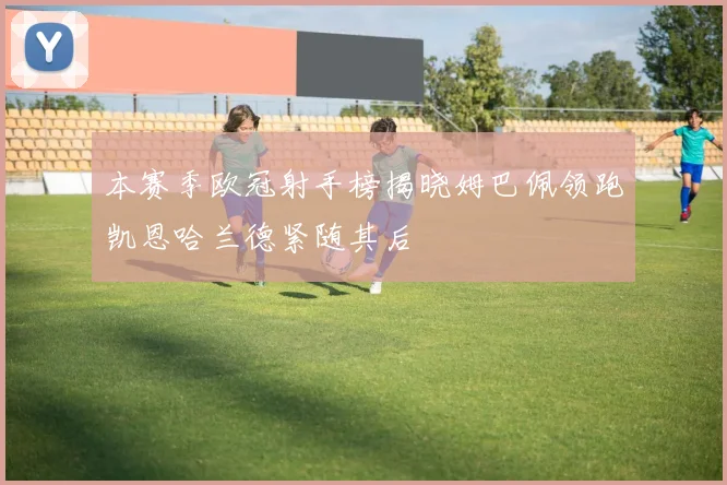 本赛季欧冠射手榜揭晓姆巴佩领跑凯恩哈兰德紧随其后