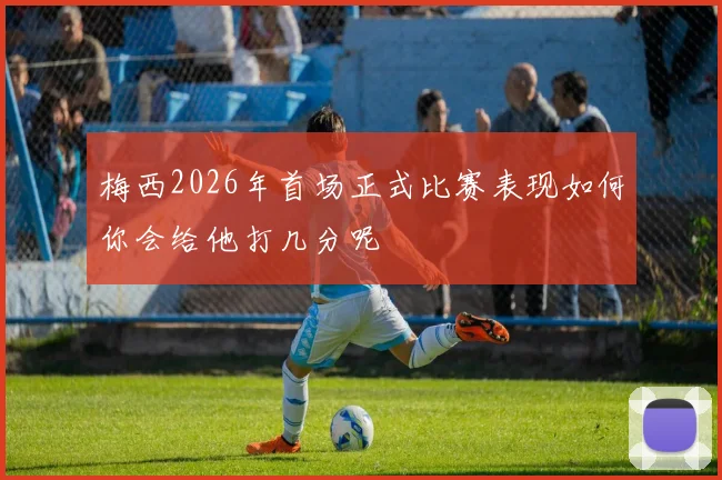 梅西2026年首场正式比赛表现如何你会给他打几分呢