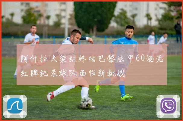 阿什拉夫染红终结巴黎法甲60场无红牌纪录球队面临新挑战