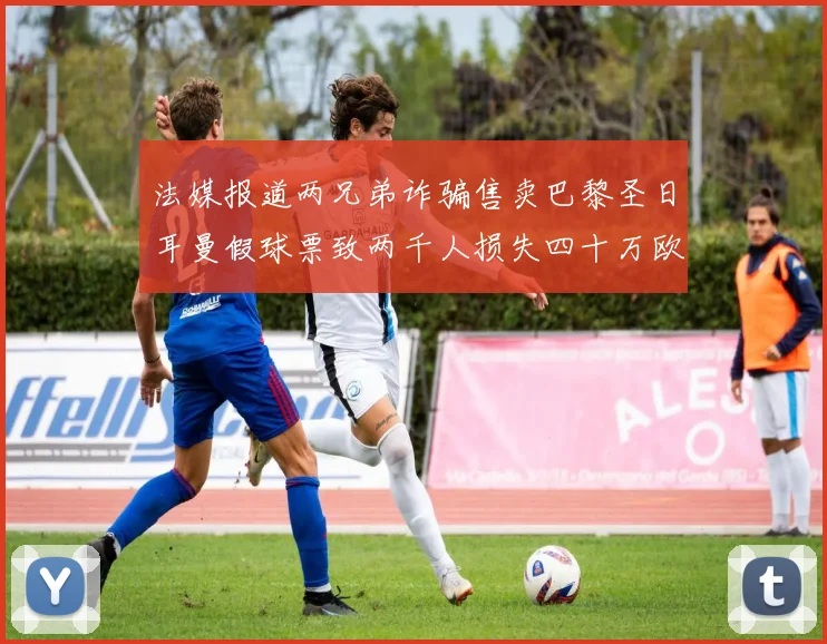 法媒报道两兄弟诈骗售卖巴黎圣日耳曼假球票致两千人损失四十万欧元
