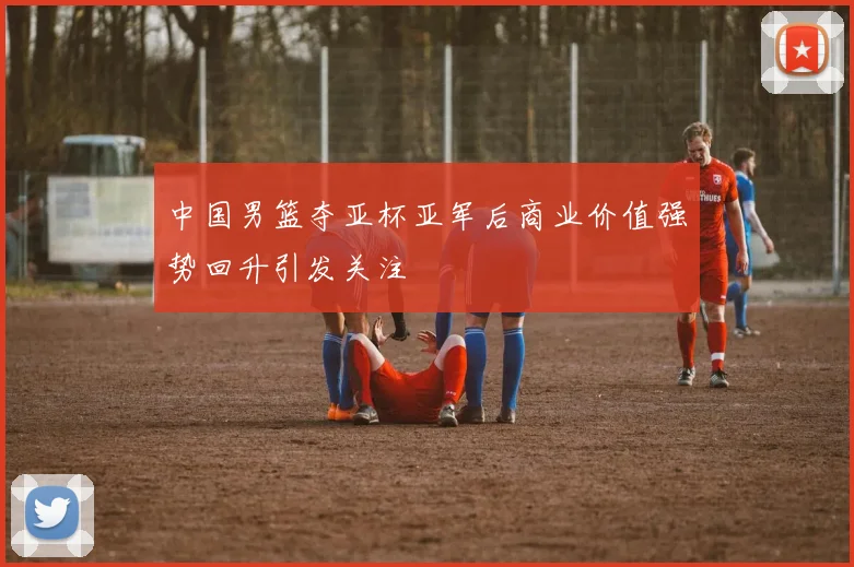 中国男篮夺亚杯亚军后商业价值强势回升引发关注