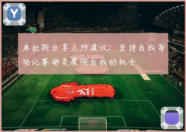 库杜斯分享主帅建议：坚持自我每场比赛都是展现自我的机会