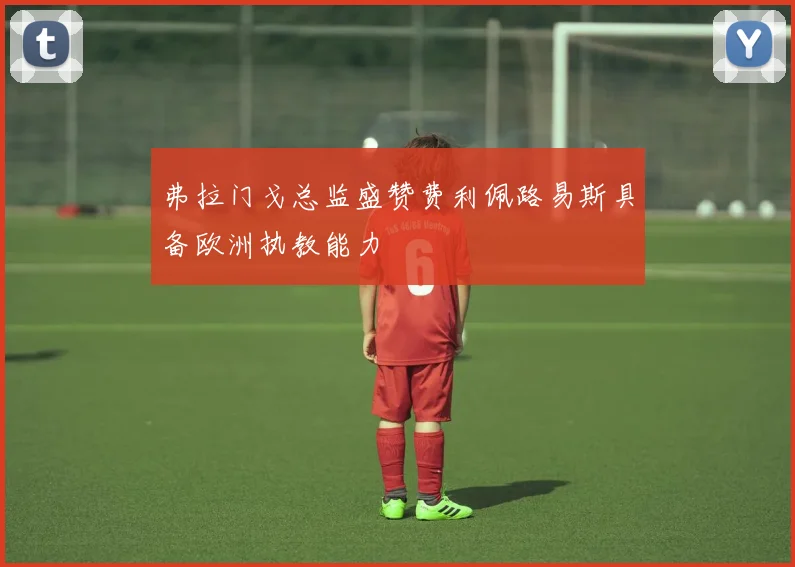 弗拉门戈总监盛赞费利佩路易斯具备欧洲执教能力