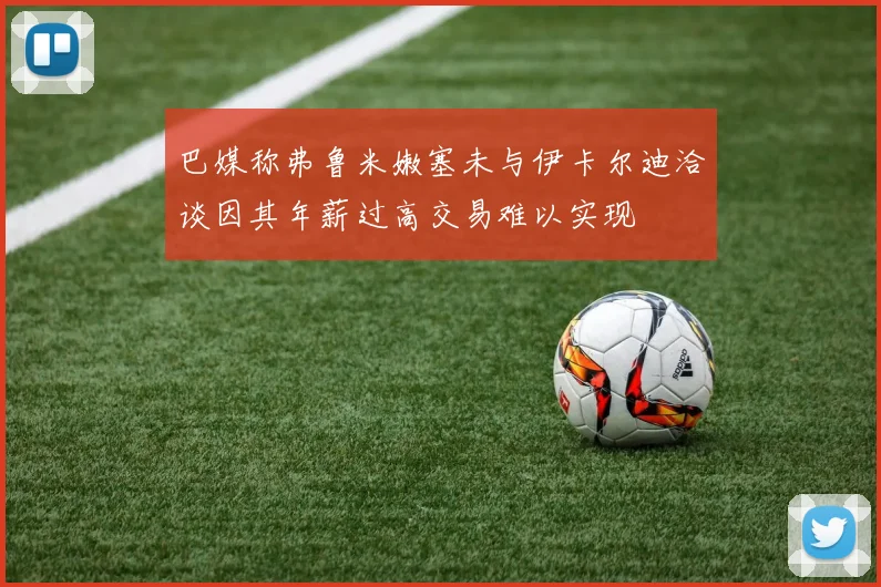 巴媒称弗鲁米嫩塞未与伊卡尔迪洽谈因其年薪过高交易难以实现