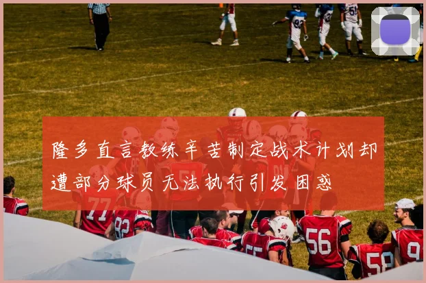隆多直言教练辛苦制定战术计划却遭部分球员无法执行引发困惑