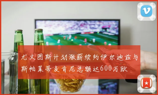 尤文图斯计划涨薪续约伊尔迪兹与斯帕莱蒂麦肯尼总额达600万欧