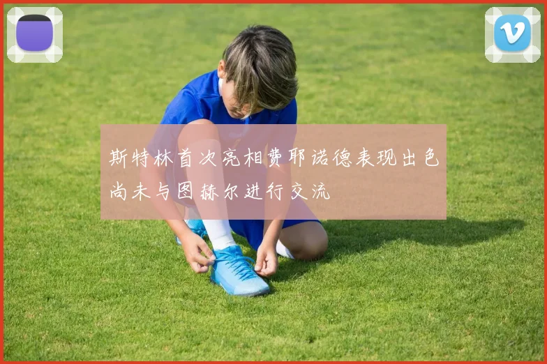 斯特林首次亮相费耶诺德表现出色尚未与图赫尔进行交流