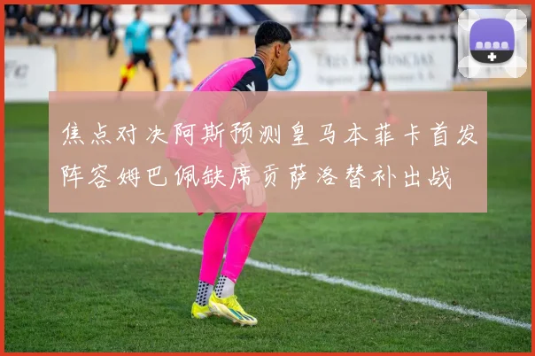 焦点对决阿斯预测皇马本菲卡首发阵容姆巴佩缺席贡萨洛替补出战