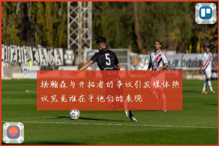 杨瀚森与开拓者的争议引发媒体热议究竟谁在乎他们的表现