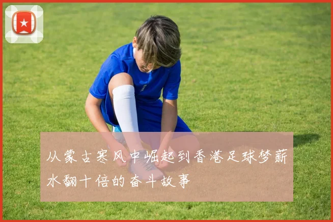 从蒙古寒风中崛起到香港足球梦薪水翻十倍的奋斗故事