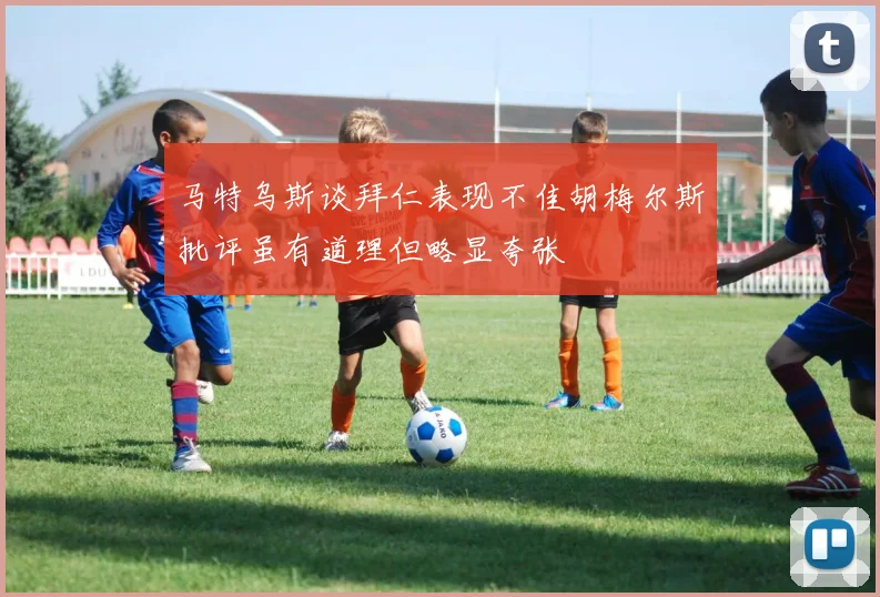 马特乌斯谈拜仁表现不佳胡梅尔斯批评虽有道理但略显夸张