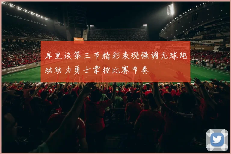 库里谈第三节精彩表现强调无球跑动助力勇士掌控比赛节奏