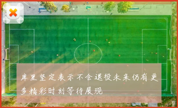 库里坚定表示不会退役未来仍有更多精彩时刻等待展现