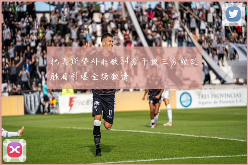 托马斯替补狂砍34分干拔三分锁定胜局引爆全场激情