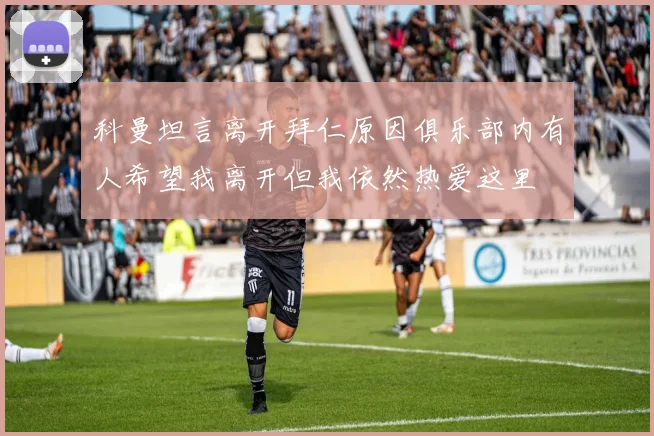 科曼坦言离开拜仁原因俱乐部内有人希望我离开但我依然热爱这里