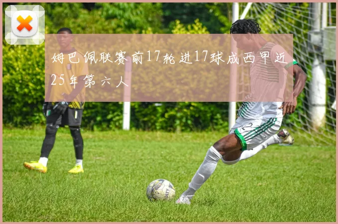姆巴佩联赛前17轮进17球成西甲近25年第六人