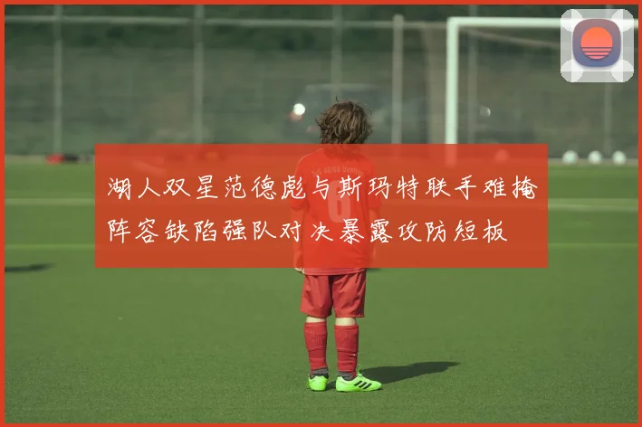 湖人双星范德彪与斯玛特联手难掩阵容缺陷强队对决暴露攻防短板