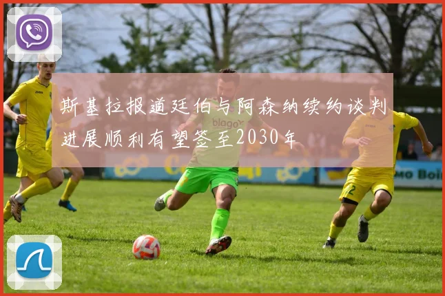 斯基拉报道廷伯与阿森纳续约谈判进展顺利有望签至2030年