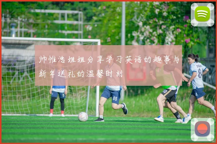 帅惟浩姐姐分享学习英语的趣事与新年送礼的温馨时刻