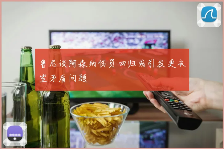 鲁尼谈阿森纳伤员回归或引发更衣室矛盾问题