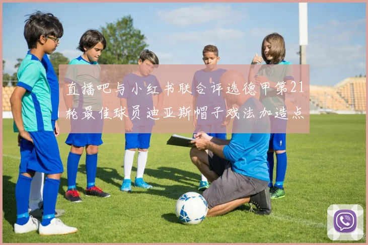 直播吧与小红书联合评选德甲第21轮最佳球员迪亚斯帽子戏法加造点独造五球