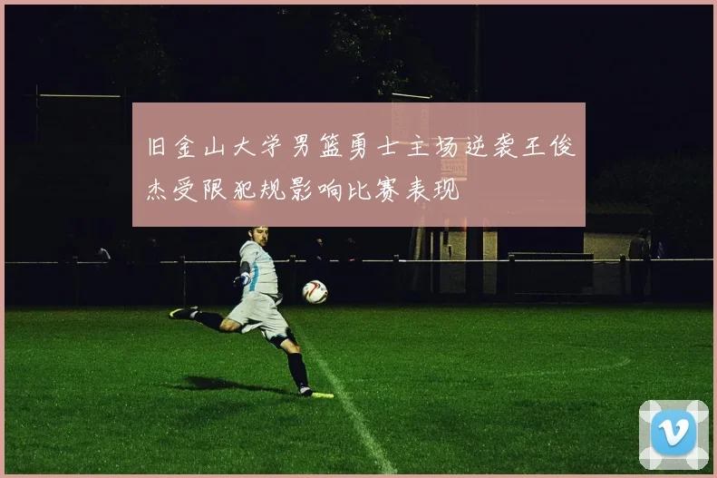 旧金山大学男篮勇士主场逆袭王俊杰受限犯规影响比赛表现