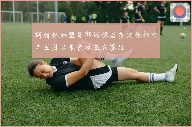 斯特林加盟费耶诺德后首次亮相昨年五月以来重返正式赛场