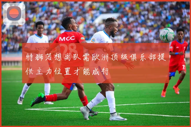 特狮若想离队需欧洲顶级俱乐部提供主力位置才能成行