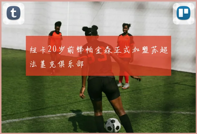 纽卡20岁前锋帕金森正式加盟苏超法基克俱乐部