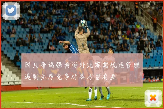 因凡蒂诺强调海外比赛需规范管理遏制无序竞争对各方皆有益