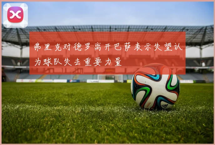 弗里克对德罗离开巴萨表示失望认为球队失去重要力量