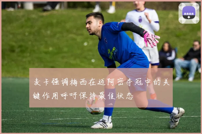 麦卡强调梅西在迈阿密夺冠中的关键作用呼吁保持最佳状态