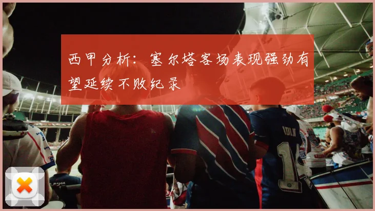 西甲分析：塞尔塔客场表现强劲有望延续不败纪录