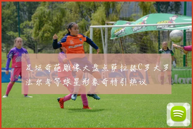 足坛奇葩雕像大盘点萨拉赫C罗大罗法尔考等球星形象奇特引热议