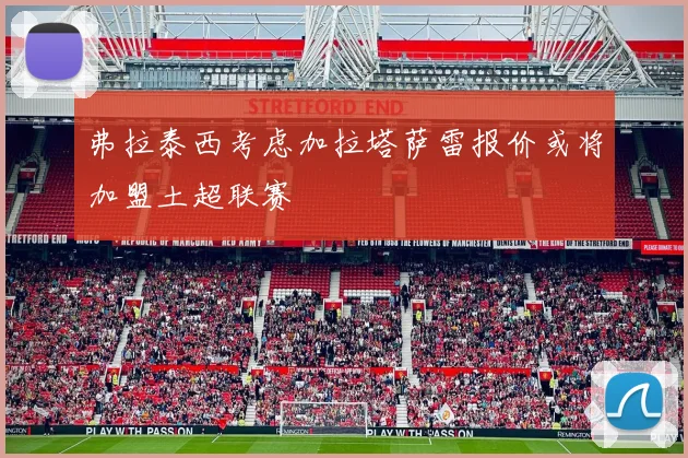 弗拉泰西考虑加拉塔萨雷报价或将加盟土超联赛