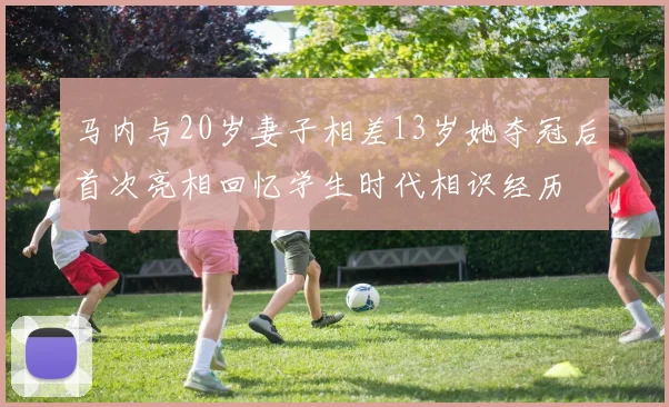 马内与20岁妻子相差13岁她夺冠后首次亮相回忆学生时代相识经历