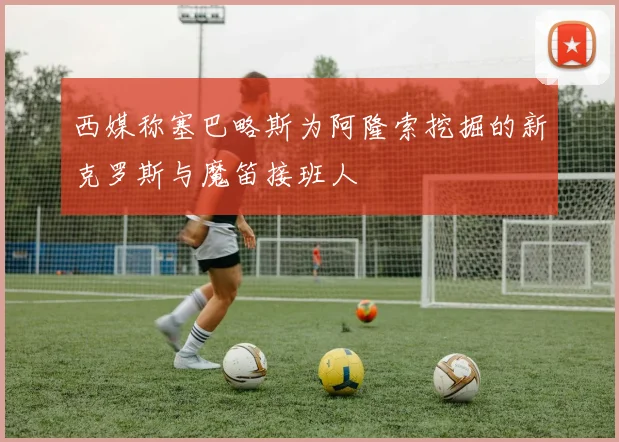 西媒称塞巴略斯为阿隆索挖掘的新克罗斯与魔笛接班人