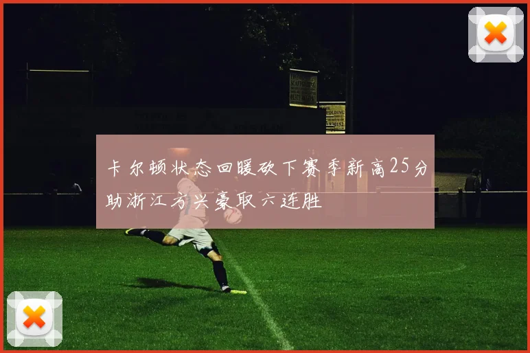 卡尔顿状态回暖砍下赛季新高25分助浙江方兴豪取六连胜