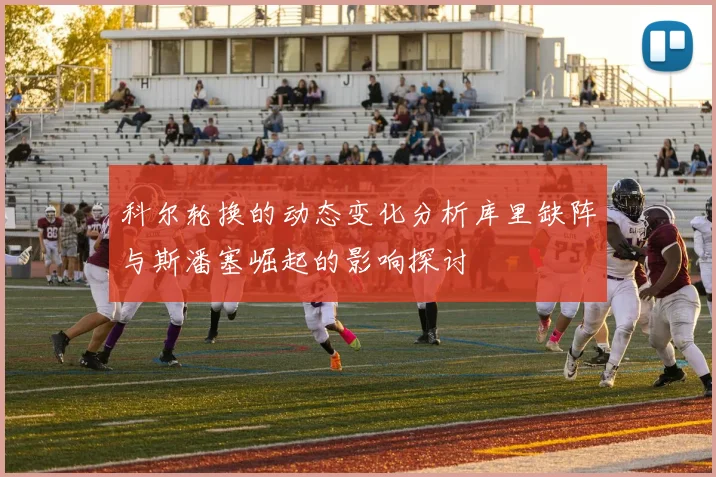 科尔轮换的动态变化分析库里缺阵与斯潘塞崛起的影响探讨