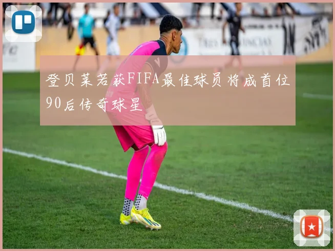登贝莱若获FIFA最佳球员将成首位90后传奇球星