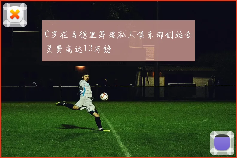 C罗在马德里筹建私人俱乐部创始会员费高达13万镑