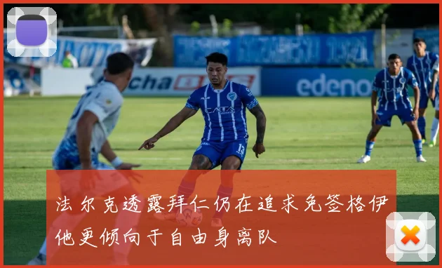 法尔克透露拜仁仍在追求免签格伊他更倾向于自由身离队