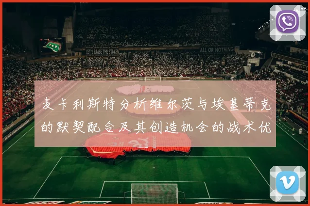 麦卡利斯特分析维尔茨与埃基蒂克的默契配合及其创造机会的战术优势