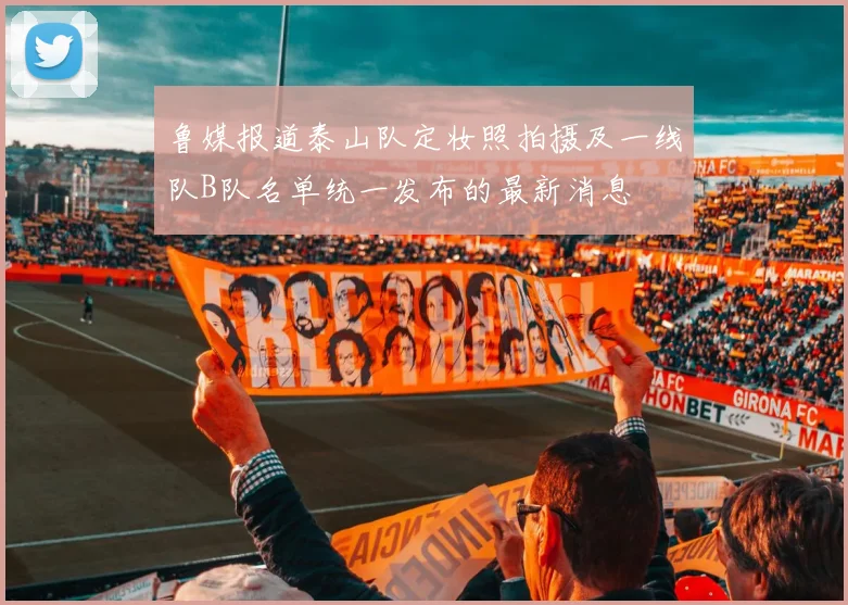 鲁媒报道泰山队定妆照拍摄及一线队B队名单统一发布的最新消息
